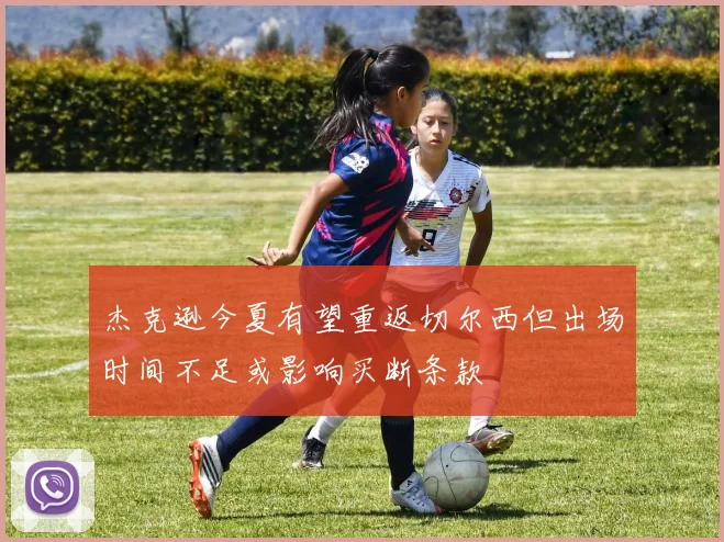 杰克逊今夏有望重返切尔西但出场时间不足或影响买断条款