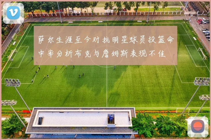 萨尔生涯至今对抗明星球员投篮命中率分析布克与詹姆斯表现不佳