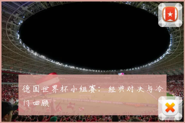德国世界杯小组赛：经典对决与冷门回顾
