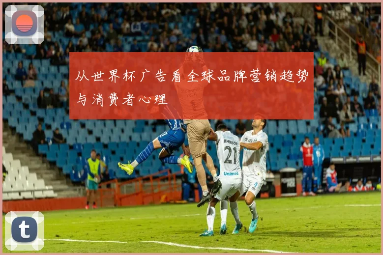 从世界杯广告看全球品牌营销趋势与消费者心理