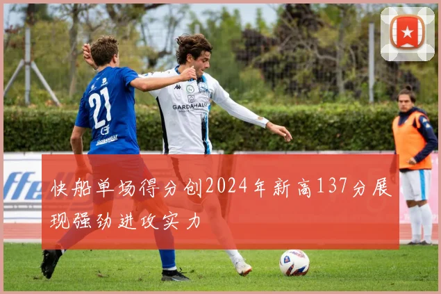 快船单场得分创2024年新高137分展现强劲进攻实力