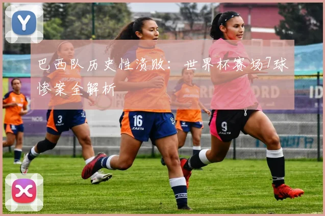 巴西队历史性溃败：世界杯赛场7球惨案全解析