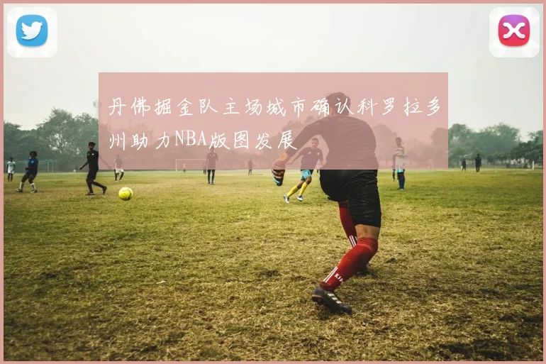 丹佛掘金队主场城市确认科罗拉多州助力NBA版图发展